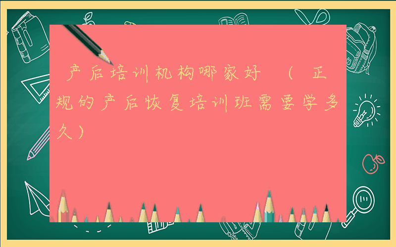 产后培训机构哪家好 (正规的产后恢复培训班需要学多久)